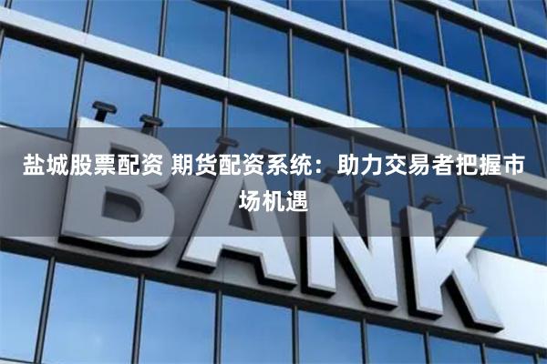盐城股票配资 期货配资系统：助力交易者把握市场机遇