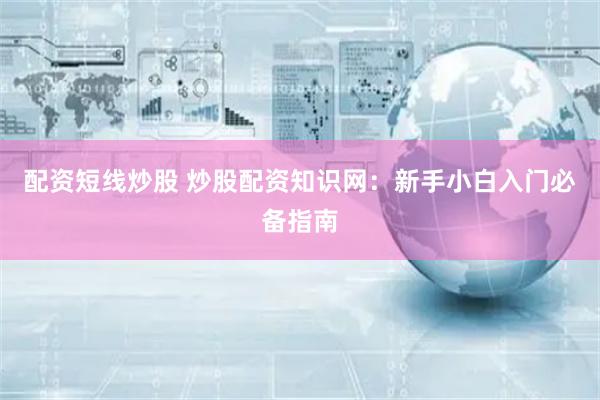 配资短线炒股 炒股配资知识网：新手小白入门必备指南