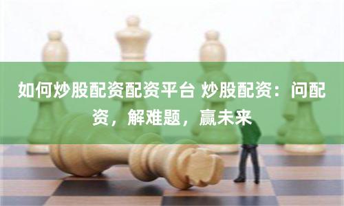 如何炒股配资配资平台 炒股配资：问配资，解难题，赢未来