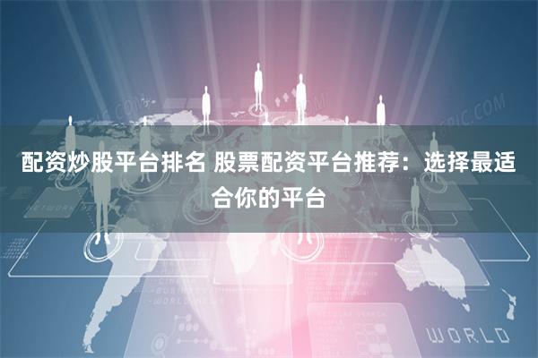 配资炒股平台排名 股票配资平台推荐：选择最适合你的平台