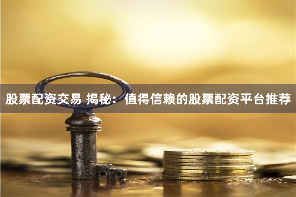 股票配资交易 揭秘：值得信赖的股票配资平台推荐
