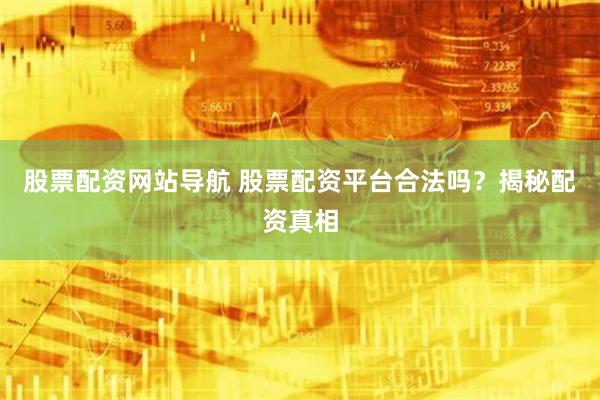 股票配资网站导航 股票配资平台合法吗？揭秘配资真相