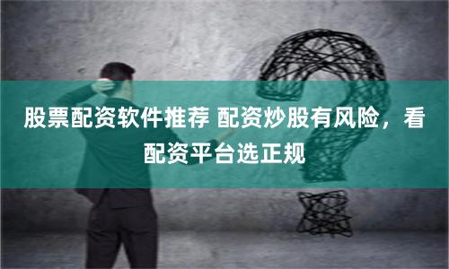 股票配资软件推荐 配资炒股有风险，看配资平台选正规