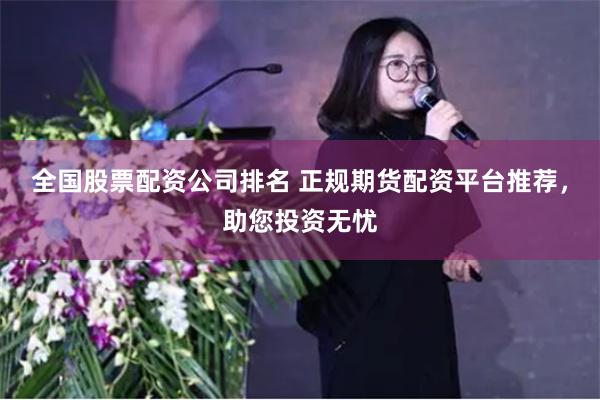 全国股票配资公司排名 正规期货配资平台推荐，助您投资无忧
