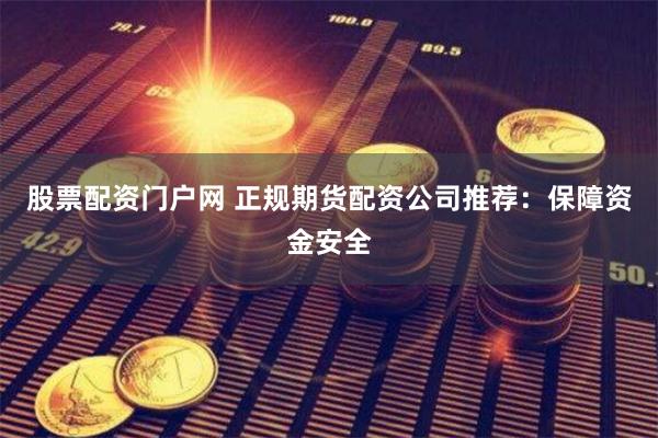 股票配资门户网 正规期货配资公司推荐：保障资金安全