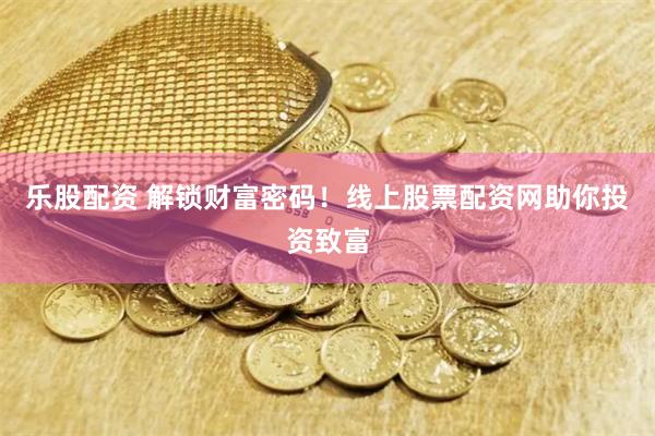 乐股配资 解锁财富密码！线上股票配资网助你投资致富