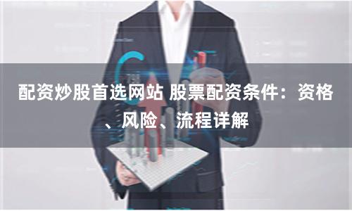 配资炒股首选网站 股票配资条件：资格、风险、流程详解