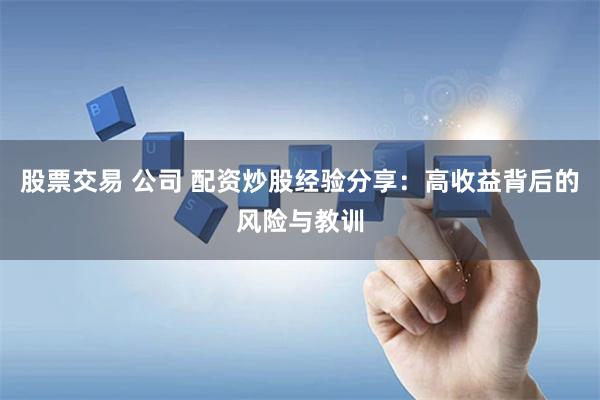 股票交易 公司 配资炒股经验分享：高收益背后的风险与教训
