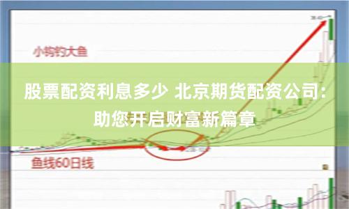 股票配资利息多少 北京期货配资公司：助您开启财富新篇章