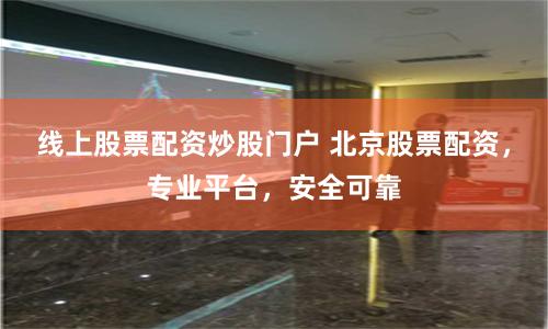 线上股票配资炒股门户 北京股票配资，专业平台，安全可靠