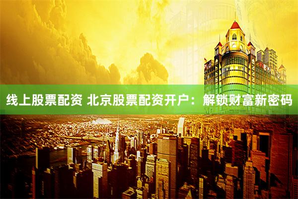线上股票配资 北京股票配资开户：解锁财富新密码