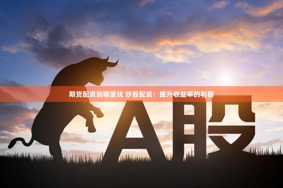 期货配资到哪里找 炒股配资：提升收益率的利器