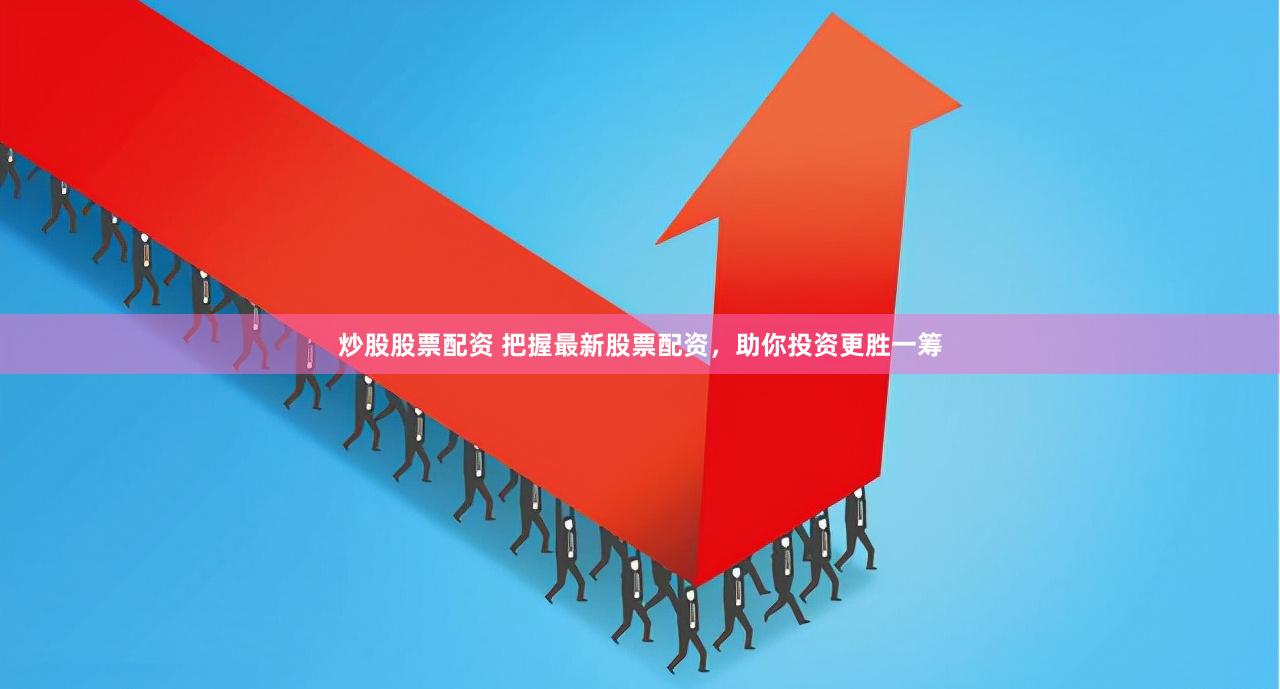 炒股股票配资 把握最新股票配资，助你投资更胜一筹