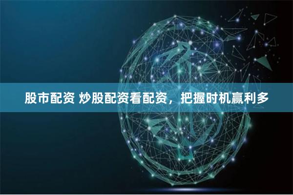 股市配资 炒股配资看配资，把握时机赢利多