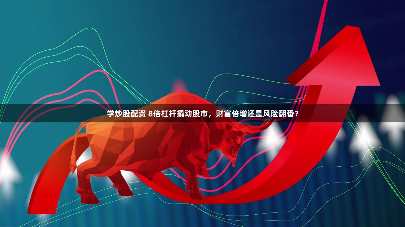 学炒股配资 8倍杠杆撬动股市，财富倍增还是风险翻番？