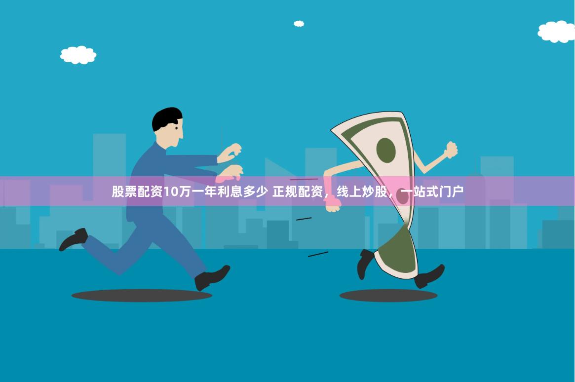 股票配资10万一年利息多少 正规配资，线上炒股，一站式门户