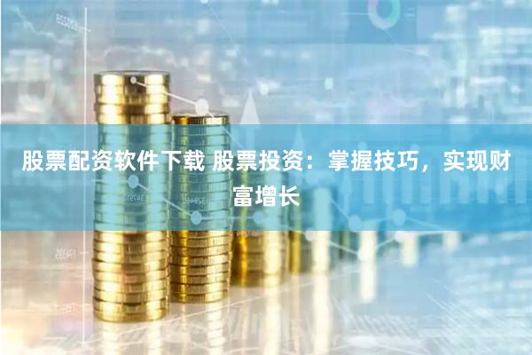 股票配资软件下载 股票投资：掌握技巧，实现财富增长