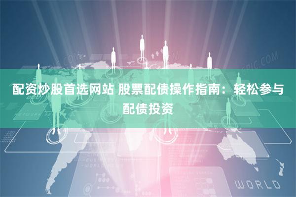 配资炒股首选网站 股票配债操作指南：轻松参与配债投资