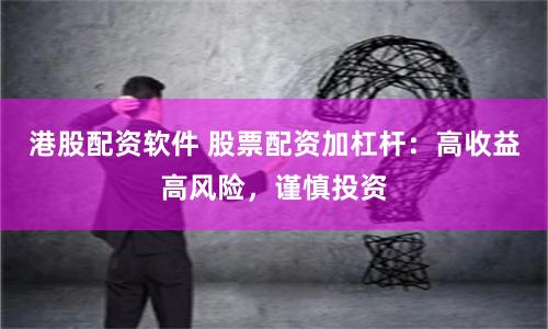 港股配资软件 股票配资加杠杆：高收益高风险，谨慎投资