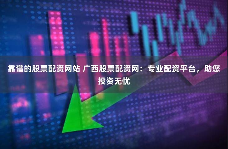 靠谱的股票配资网站 广西股票配资网：专业配资平台，助您投资无忧