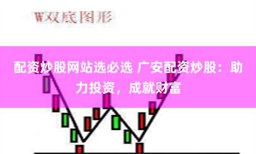 配资炒股网站选必选 广安配资炒股：助力投资，成就财富