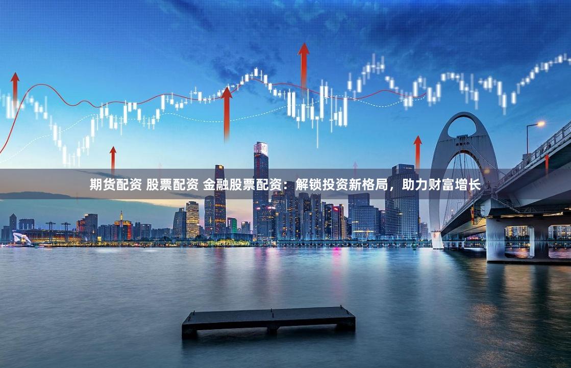 期货配资 股票配资 金融股票配资：解锁投资新格局，助力财富增长