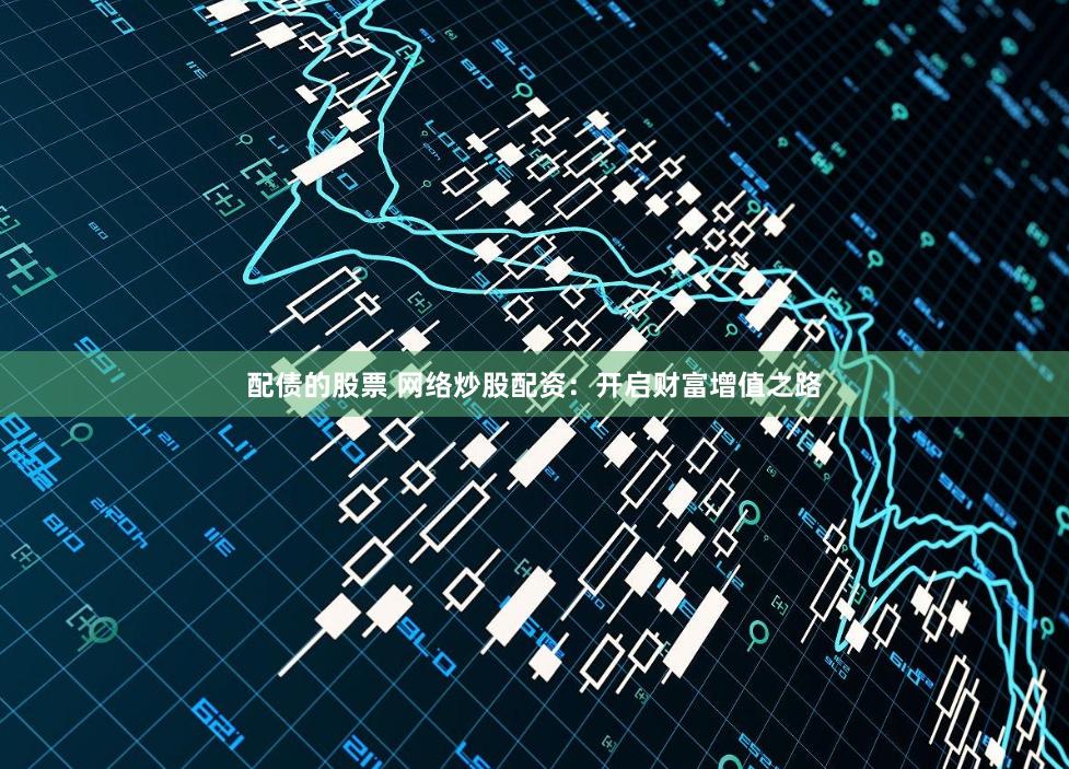 配债的股票 网络炒股配资：开启财富增值之路