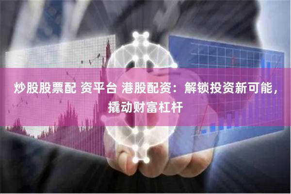 炒股股票配 资平台 港股配资：解锁投资新可能，撬动财富杠杆