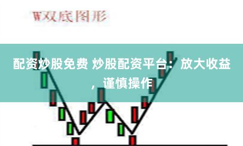 配资炒股免费 炒股配资平台：放大收益，谨慎操作