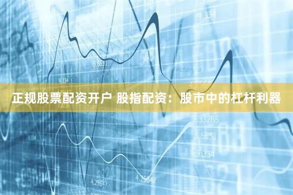 正规股票配资开户 股指配资：股市中的杠杆利器