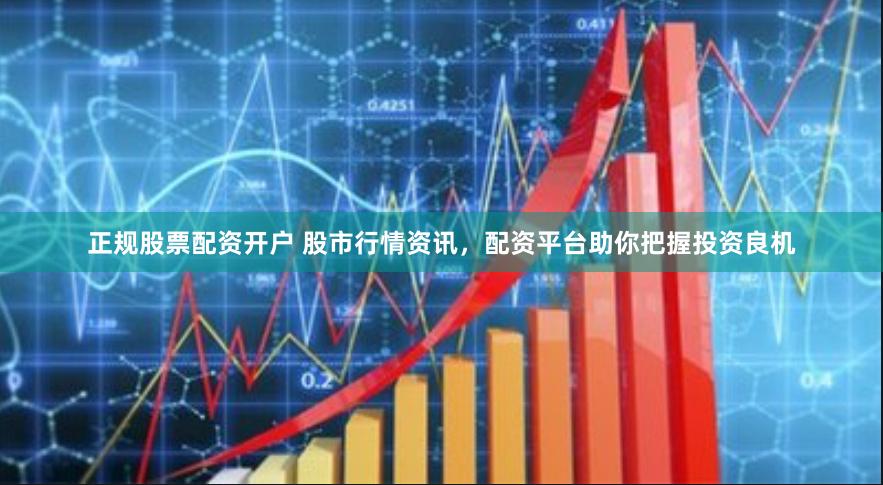 正规股票配资开户 股市行情资讯，配资平台助你把握投资良机