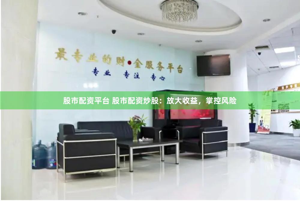 股市配资平台 股市配资炒股：放大收益，掌控风险