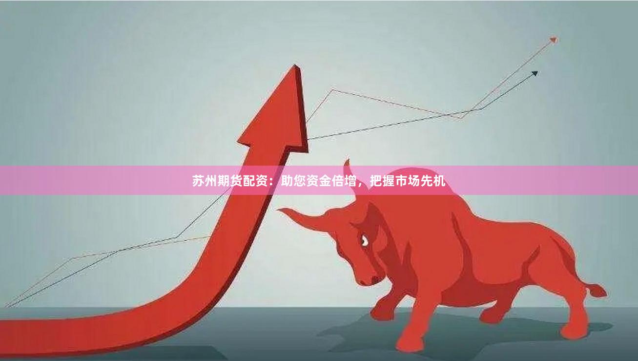 苏州期货配资：助您资金倍增，把握市场先机