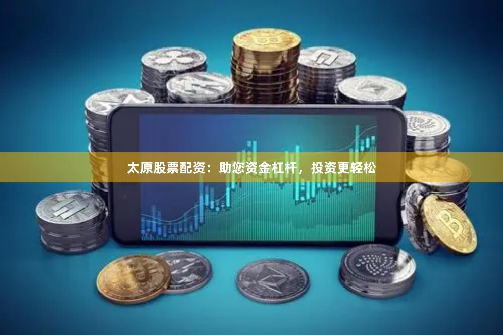 太原股票配资：助您资金杠杆，投资更轻松