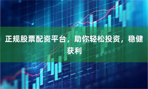 正规股票配资平台，助你轻松投资，稳健获利