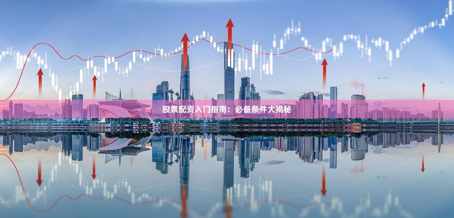 股票配资入门指南：必备条件大揭秘