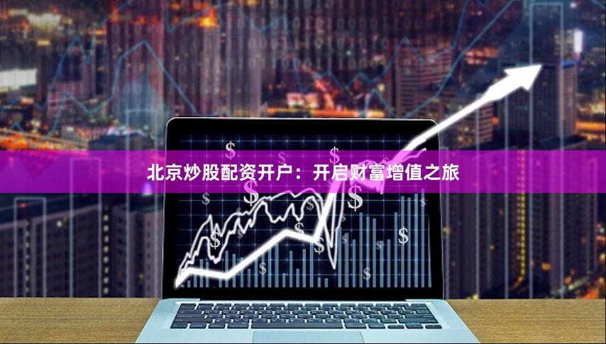 北京炒股配资开户：开启财富增值之旅