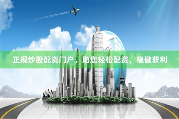 正规炒股配资门户，助您轻松配资，稳健获利