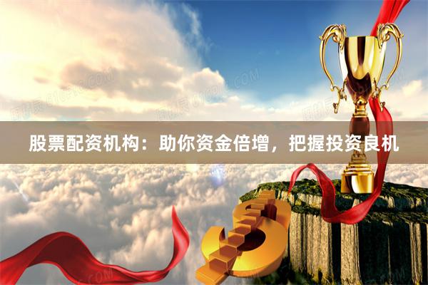 股票配资机构：助你资金倍增，把握投资良机
