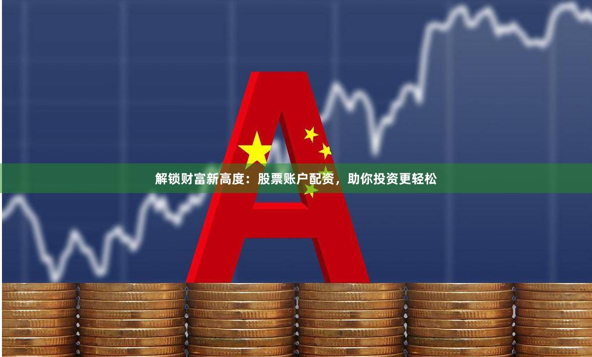 解锁财富新高度：股票账户配资，助你投资更轻松