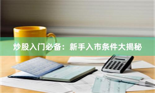 炒股入门必备：新手入市条件大揭秘