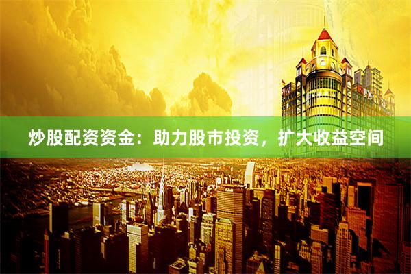炒股配资资金：助力股市投资，扩大收益空间