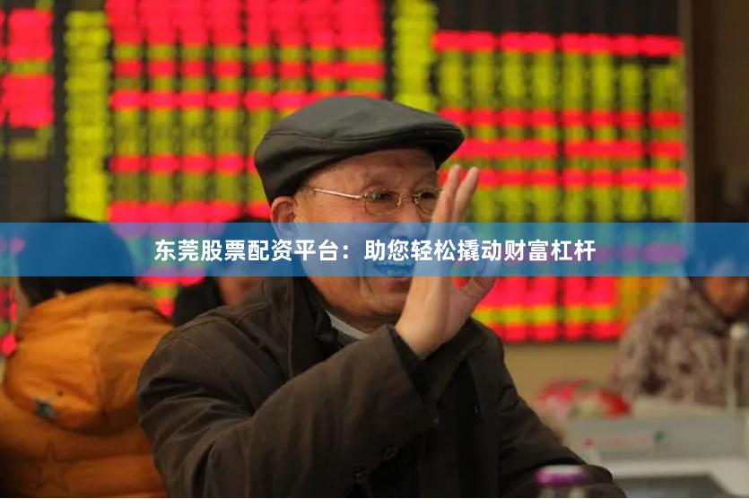 东莞股票配资平台：助您轻松撬动财富杠杆