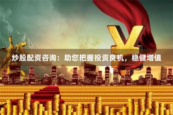 炒股配资咨询：助您把握投资良机，稳健增值