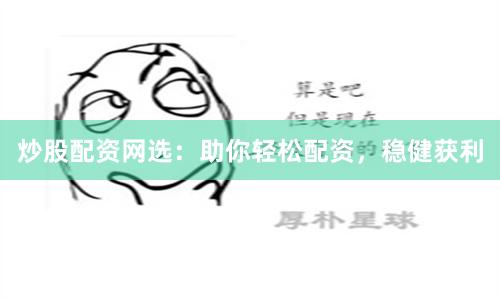 炒股配资网选：助你轻松配资，稳健获利