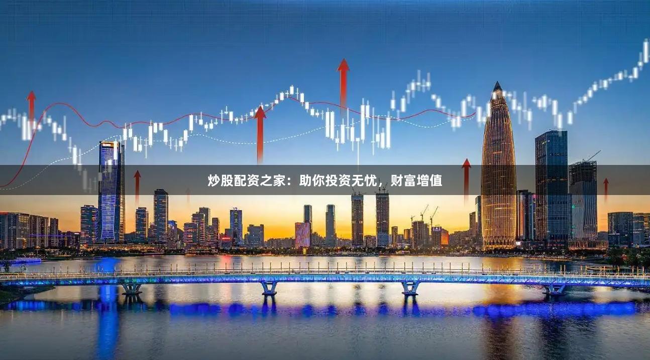 炒股配资之家：助你投资无忧，财富增值