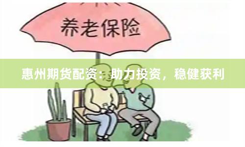 惠州期货配资：助力投资，稳健获利