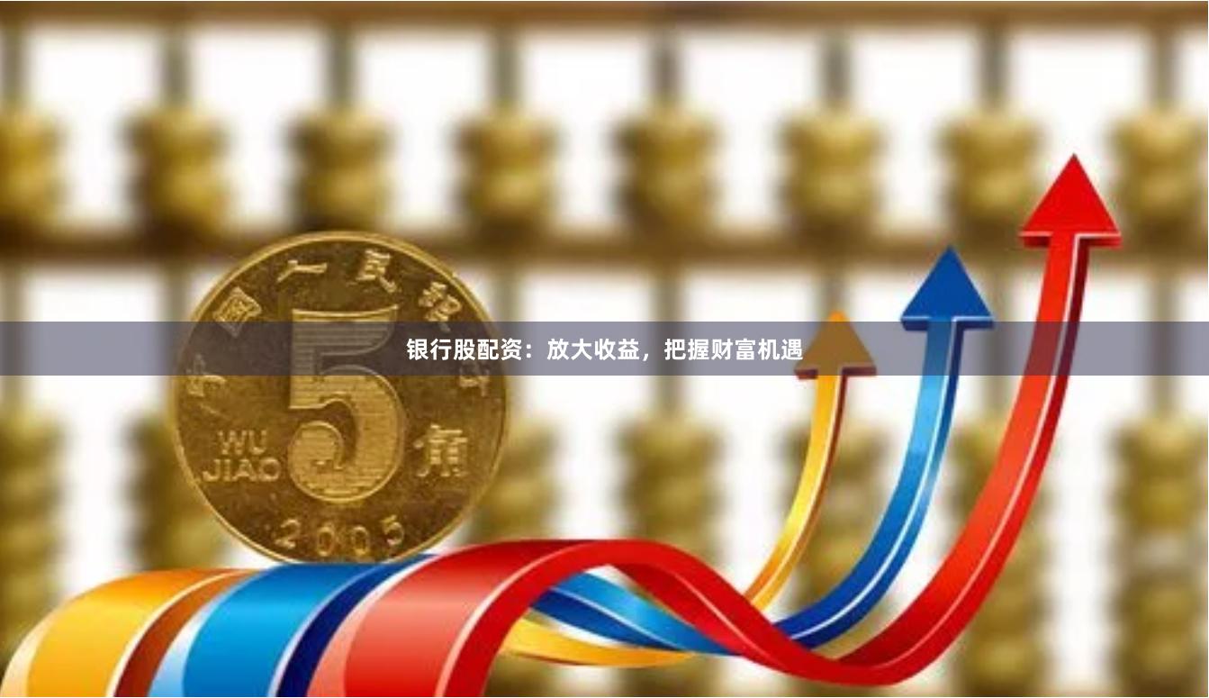 银行股配资：放大收益，把握财富机遇