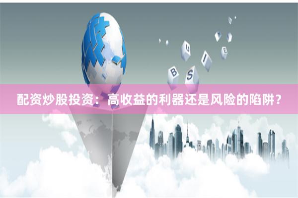 配资炒股投资：高收益的利器还是风险的陷阱？