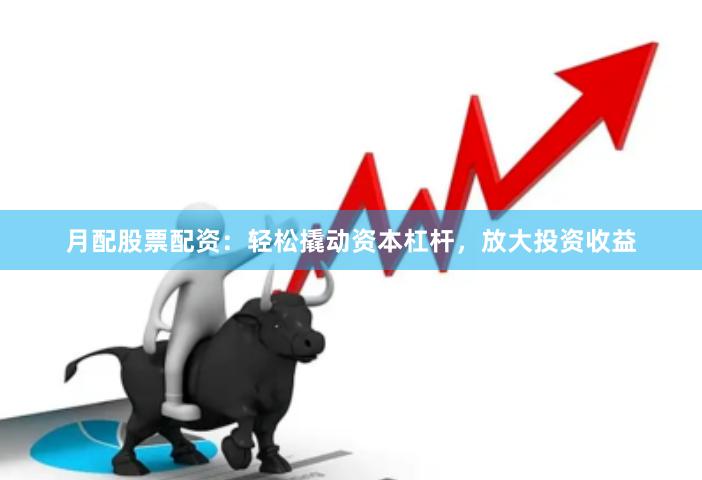 月配股票配资：轻松撬动资本杠杆，放大投资收益
